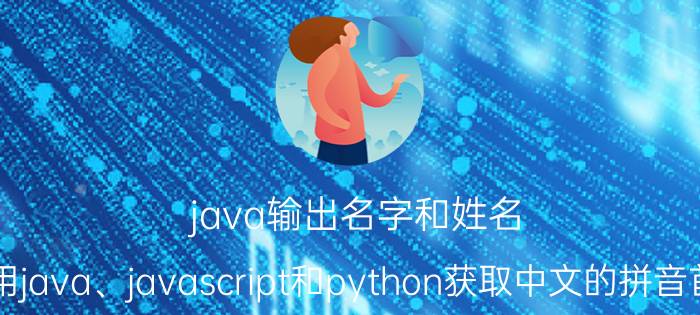 java输出名字和姓名 如何用java、javascript和python获取中文的拼音首字母？